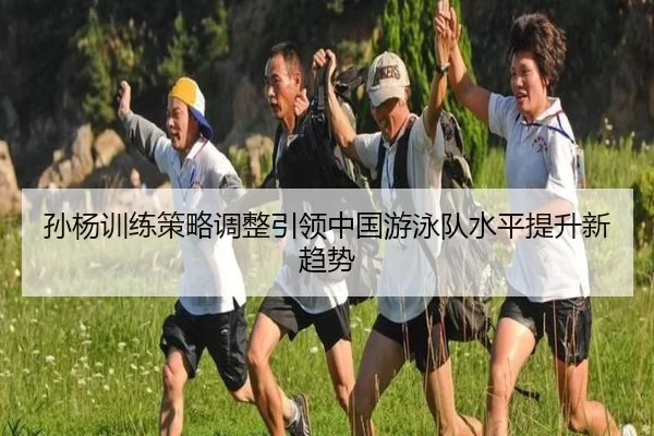 孙杨训练策略调整引领中国游泳队水平提升新趋势