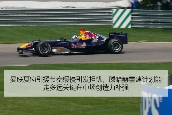 曼联夏窗引援节奏缓慢引发担忧，滕哈赫重建计划能走多远关键在中场创造力补强