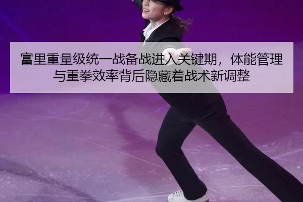 富里重量级统一战备战进入关键期，体能管理与重拳效率背后隐藏着战术新调整